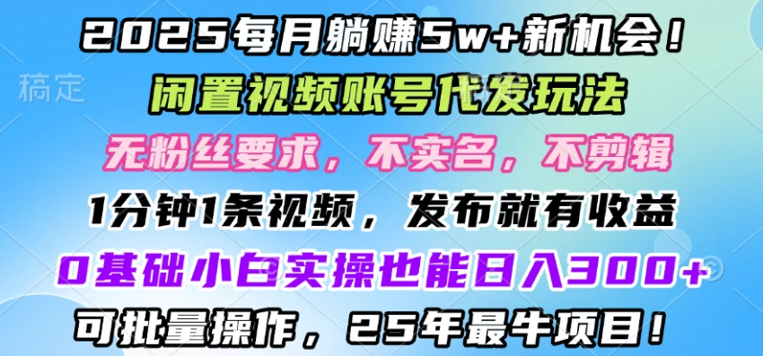 2025每月赚5w+新机会，闲置视频账号一键代发玩法，0粉不实名不剪辑，领了视频直接发，0基础小白也能日入3张